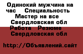 Одинокий мужчина на час  › Специальность ­ Мастер на все  - Свердловская обл. Работа » Резюме   . Свердловская обл.